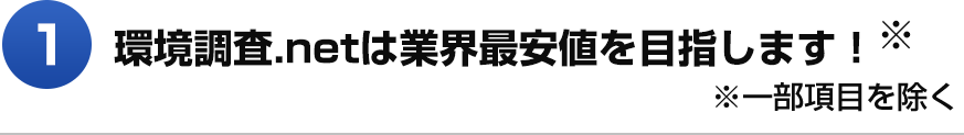 1 環境調査.netは業界最安値を目指します！※  ※ 一部項目を除く