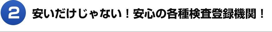 2 安いだけじゃない！安心の各種検査登録機関！