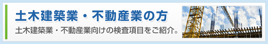 土木建築業・不動産業の方 土木建築業・不動産業向けの検査項目をご紹介。